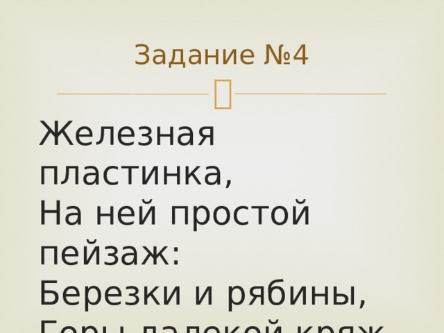 Задание №4 Железная пластинка,  На ней простой пейзаж:  Березки и рябины,  Горы далекой кряж.   