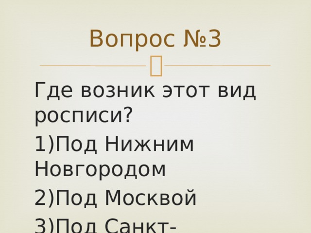Вопрос №3 Где возник этот вид росписи? 1)Под Нижним Новгородом 2)Под Москвой 3)Под Санкт-Петербургом 