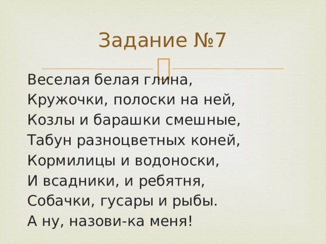 Задание №7 Веселая белая глина, Кружочки, полоски на ней, Козлы и барашки смешные, Табун разноцветных коней, Кормилицы и водоноски, И всадники, и ребятня, Собачки, гусары и рыбы. А ну, назови-ка меня! 