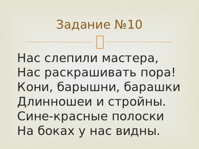 Задание №10 Нас слепили мастера,  Нас раскрашивать пора!  Кони, барышни, барашки  Длинношеи и стройны.  Сине-красные полоски  На боках у нас видны.   