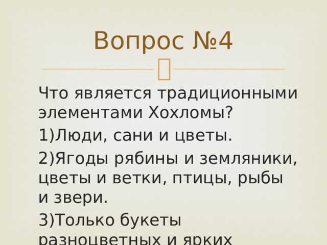 Вопрос №4 Что является традиционными элементами Хохломы? 1)Люди, сани и цветы. 2)Ягоды рябины и земляники, цветы и ветки, птицы, рыбы и звери. 3)Только букеты разноцветных и ярких цветов. 