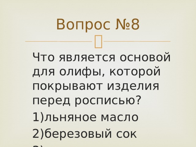 Вопрос №8 Что является основой для олифы, которой покрывают изделия перед росписью? 1)льняное масло 2)березовый сок 3)глина 