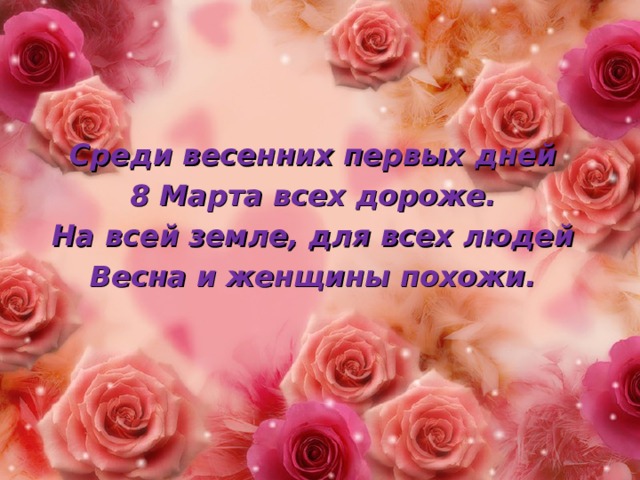 Среди весенних первых дней 8 Марта всех дороже. На всей земле, для всех людей Весна и женщины похожи. 