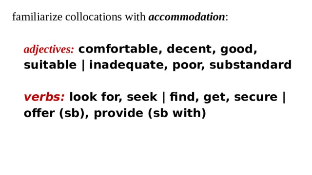 familiarize collocations with accommodation : adjectives: comfortable, decent, good, suitable | inadequate, poor, substandard verbs: look for, seek | find, get, secure | offer (sb), provide (sb with)  