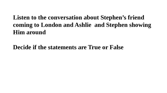 Listen to the conversation about Stephen’s friend coming to London and Ashlie and Stephen showing Him around  Decide if the statements are True or False 