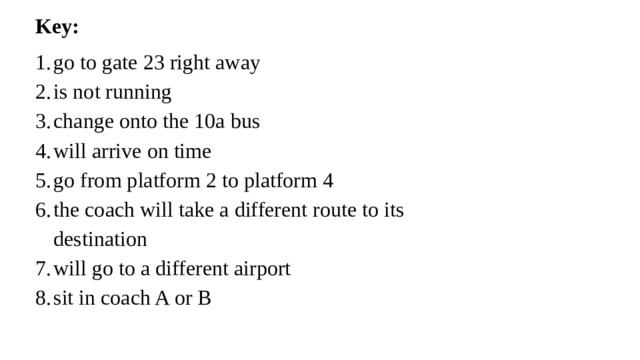 Key: go to gate 23 right away is not running change onto the 10a bus will arrive on time   go from platform 2 to platform 4 the coach will take a different route to its destination will go to a different airport sit in coach A or B   