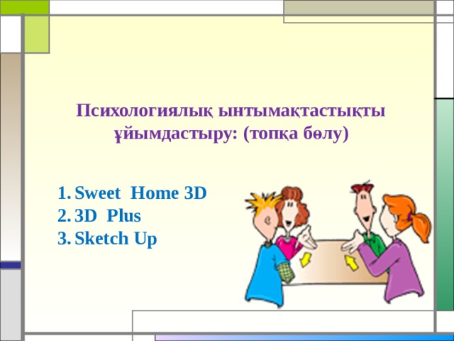 Психологиялық ынтымақтастықты ұйымдастыру: (топқа бөлу) Sweet Home 3D 3D Plus Sketch Up 