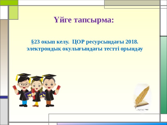 Үйге тапсырма: §23 оқып келу.  ЦОР ресурсындағы 2018. электрондық оқулығындағы тестті орындау 