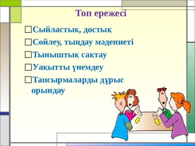 Топ ережесі Сыйластық, достық Сөйлеу, тыңдау мәдениеті Тыныштық сақтау Уақытты үнемдеу Тапсырмаларды дұрыс орындау   