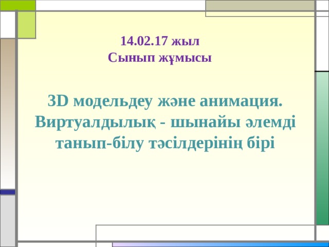 14.02.17 жыл  Сынып жұмысы 3D модельдеу және анимация. Виртуалдылық - шынайы әлемді танып-білу тәсілдерінің бірі 