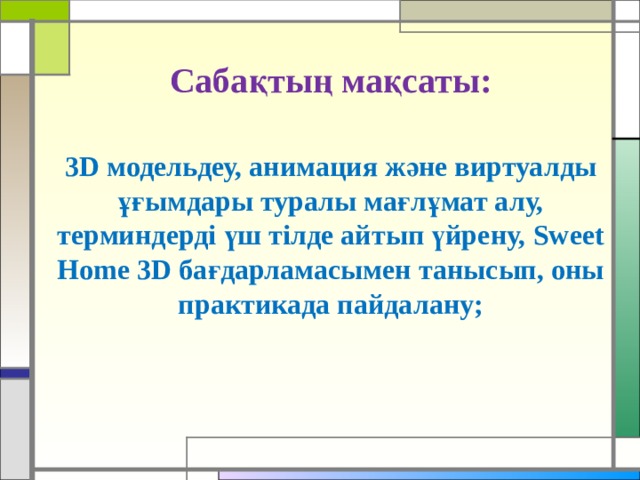 Сабақтың мақсаты: 3 D модельдеу, анимация және виртуалды ұғымдары туралы мағлұмат алу, терминдерді үш тілде айтып үйрену, Sweet Home 3 D бағдарламасымен танысып, оны практикада пайдалану; 