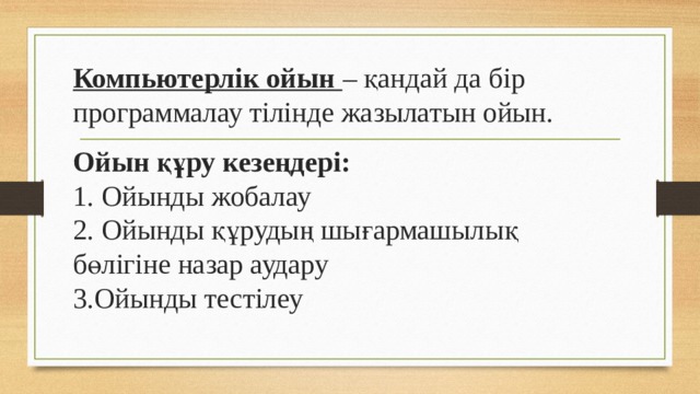 Компьютерлік ойын – қандай да бір программалау тілінде жазылатын ойын.   Ойын құру кезеңдері:  1. Ойынды жобалау  2. Ойынды құрудың шығармашылық бөлігіне назар аудару  3.Ойынды тестілеу 