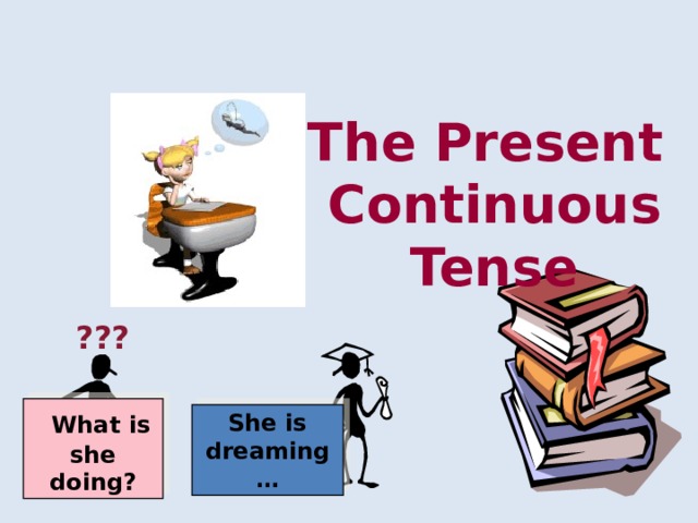 The Present Continuous Tense ???  What is she doing? She is dreaming… 