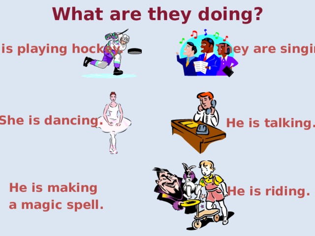 What are they doing? He is playing hockey. They are singing. She is dancing.   He is talking. He is making a magic spell. He is riding. 