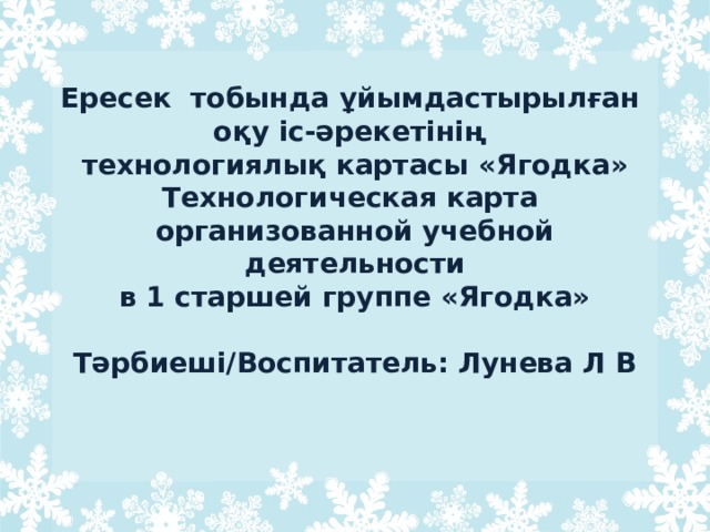 Ересек тобында ұйымдастырылған  оқу іс-әрекетінің  технологиялық картасы «Ягодка»  Технологическая карта  организованной учебной деятельности  в 1 старшей группе «Ягодка»   Тәрбиеші/Воспитатель: Лунева Л В 