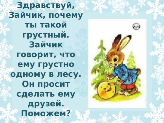 Здравствуй, Зайчик, почему ты такой грустный. Зайчик говорит, что ему грустно одному в лесу. Он просит сделать ему друзей. Поможем? 