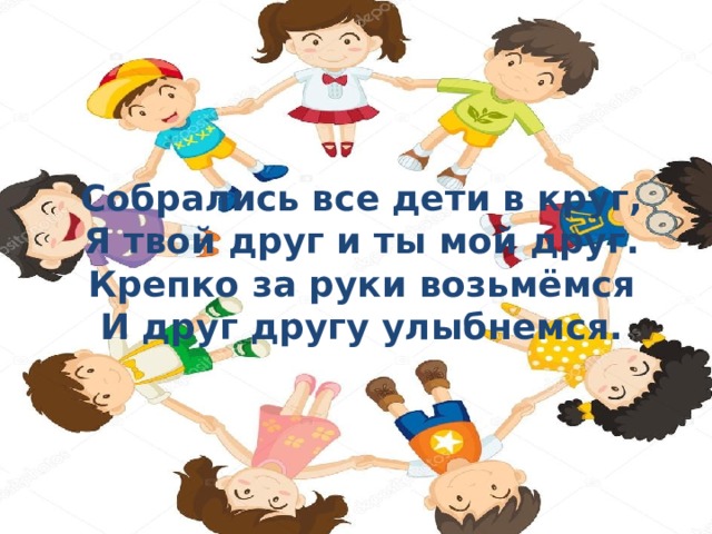 Собрались все дети в круг, Я твой друг и ты мой друг. Крепко за руки возьмёмся И друг другу улыбнемся. 