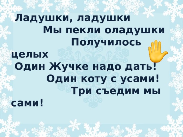  Ладушки, ладушки  Мы пекли оладушки  Получилось целых  Один Жучке надо дать!  Один коту с усами!  Три съедим мы сами! 