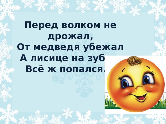 Перед волком не дрожал,  От медведя убежал  А лисице на зубок  Всё ж попался… 