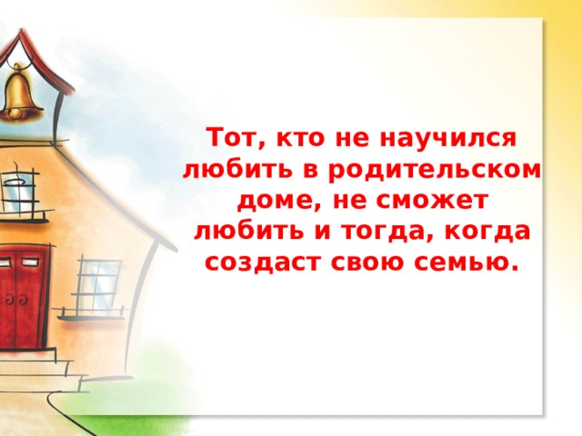 Тот, кто не научился любить в родительском доме, не сможет любить и тогда, когда создаст свою семью.   