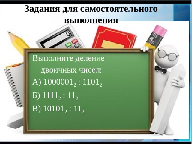 Задания для самостоятельного выполнения Выполните деление  двоичных чисел: А) 1000001 2 : 1101 2 Б) 1111 2 : 11 2 В) 10101 2 : 11 2 