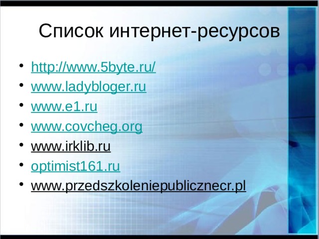 Список интернет-ресурсов http://www.5byte.ru/ www. ladybloger.ru www.e1.ru www.covcheg.org www.irklib.ru   optimist161.ru www.przedszkoleniepublicznecr.pl   