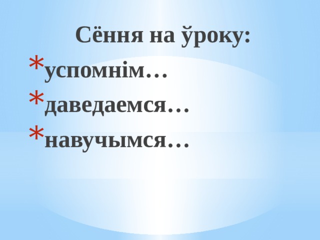 Сёння на ўроку: успомнім… даведаемся… навучымся… 