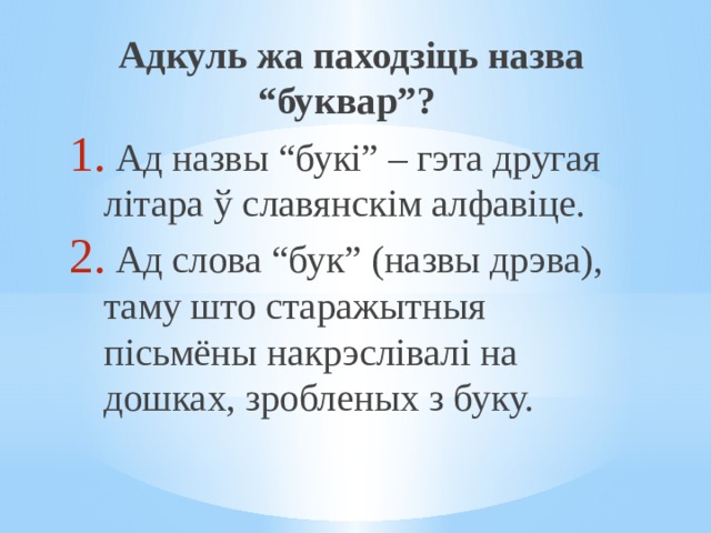 Адкуль жа паходзіць назва “буквар”?  Ад назвы “букі” – гэта другая літара ў славянскім алфавіце.  Ад слова “бук” (назвы дрэва), таму што старажытныя пісьмёны накрэслівалі на дошках, зробленых з буку. 