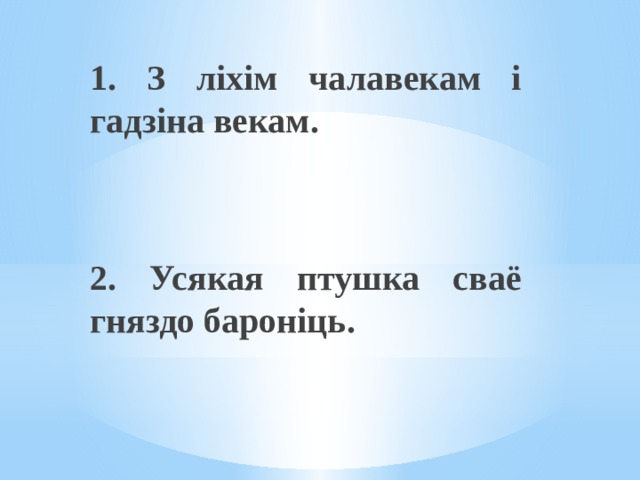 1. З ліхім чалавекам і гадзіна векам.   2. Усякая птушка сваё гняздо бароніць. 