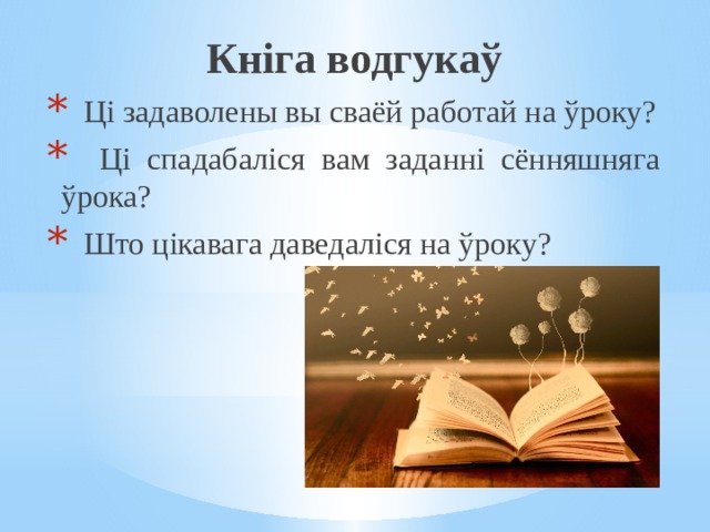 Кніга водгукаў  Ці задаволены вы сваёй работай на ўроку?  Ці спадабаліся вам заданні сённяшняга ўрока?  Што цікавага даведаліся на ўроку? 