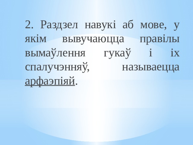 2. Раздзел навукі аб мове, у якім вывучаюцца правілы вымаўлення гукаў і іх спалучэнняў, называецца арфаэпіяй . 