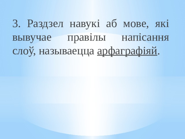 3. Раздзел навукі аб мове, які вывучае правілы напісання слоў, называецца арфаграфіяй . 