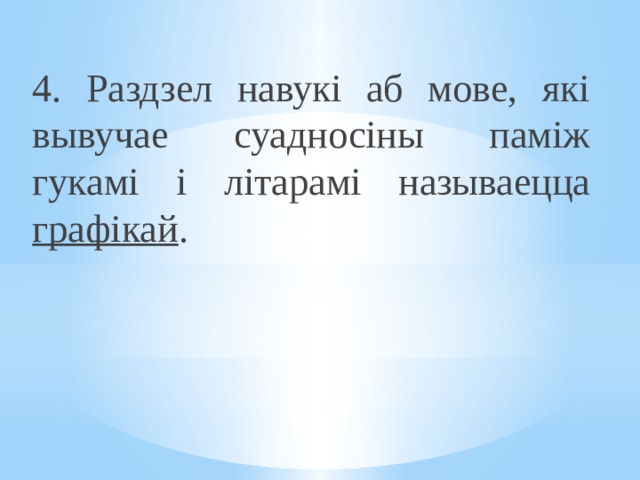 4. Раздзел навукі аб мове, які вывучае суадносіны паміж гукамі і літарамі называецца графікай . 