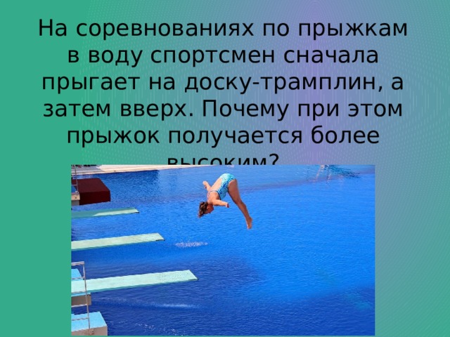 На соревнованиях по прыжкам в воду спортсмен сначала прыгает на доску-трамплин, а затем вверх. Почему при этом прыжок получается более высоким?  