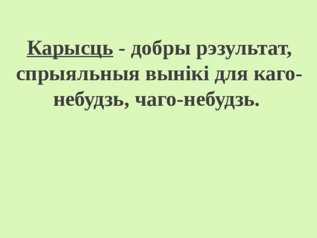  Карысць - добры рэзультат, спрыяльныя вынікі для каго-небудзь, чаго-небудзь.  