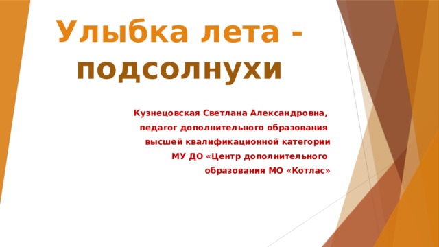 Улыбка лета - подсолнухи   Кузнецовская Светлана Александровна, педагог дополнительного образования высшей квалификационной категории МУ ДО «Центр дополнительного образования МО «Котлас» 