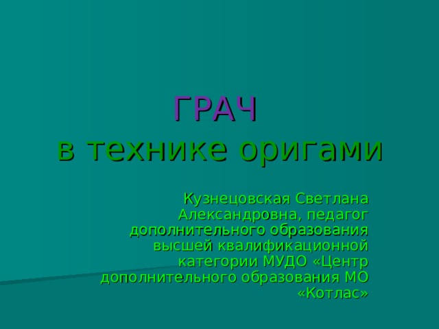 ГРАЧ   в технике оригами Кузнецовская Светлана Александровна, педагог дополнительного образования высшей квалификационной категории МУДО «Центр дополнительного образования МО «Котлас» 