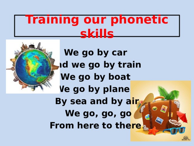 Training our phonetic skills We go by car And we go by train We go by boat We go by plane   By sea and by air  We go, go, go From here to there . 