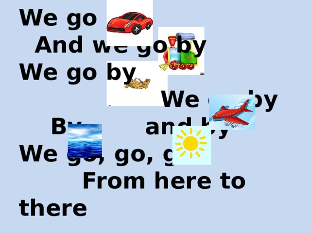 We go by  And we go by  We go by  We go by   By and by  We go, go, go   From here to there 