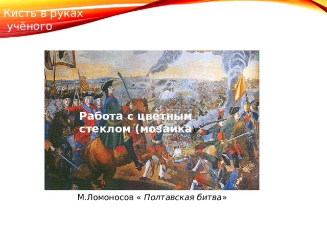 Кисть в руках  учёного Работа с цветным стеклом (мозаика ) М.Ломоносов « Полтавская битва »