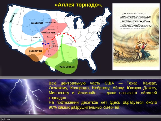 «Аллея торнадо». Всю центральную часть США — Техас, Канзас, Оклахому, Колорадо, Небраску, Айову, Южную Дакоту, Миннесоту и Иллинойс — даже называют «Аллеей торнадо». На протяжении десятков лет здесь образуется около 90% самых разрушительных смерчей. 