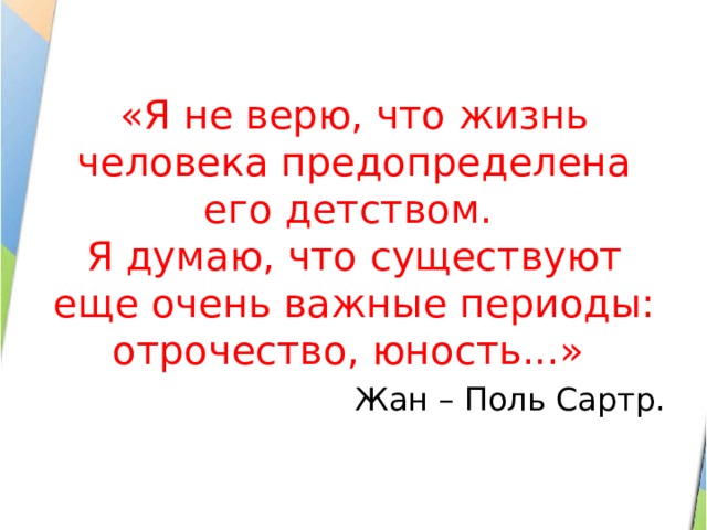 «Я не верю, что жизнь человека предопределена его детством.  Я думаю, что существуют еще очень важные периоды: отрочество, юность...» Жан – Поль Сартр. 