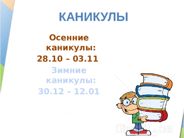 КаНИКУЛЫ Осенние каникулы: 28.10 – 03.11  Зимние каникулы: 30.12 – 12.01 Весенние каникулы: 23.03 – 29.03 