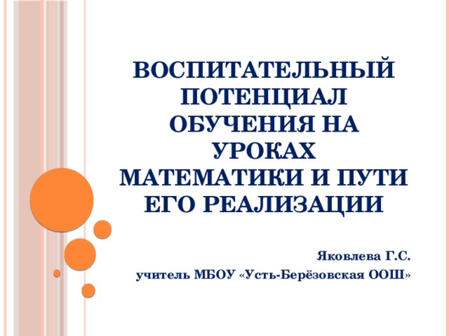 Воспитательный потенциал обучения на уроках математики и пути его реализации   Яковлева Г.С. учитель МБОУ «Усть-Берёзовская ООШ» 