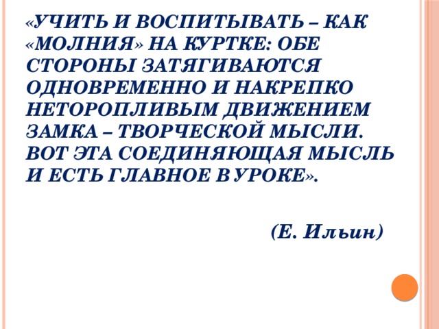 «Учить и воспитывать – как «молния» на куртке: обе стороны затягиваются одновременно и накрепко неторопливым движением замка – творческой мысли. Вот эта соединяющая мысль и есть главное в уроке».      (Е. Ильин) 