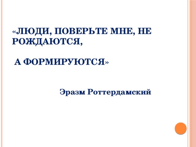 «Люди, поверьте мне, не рождаются,   а формируются»   Эразм Роттердамский 