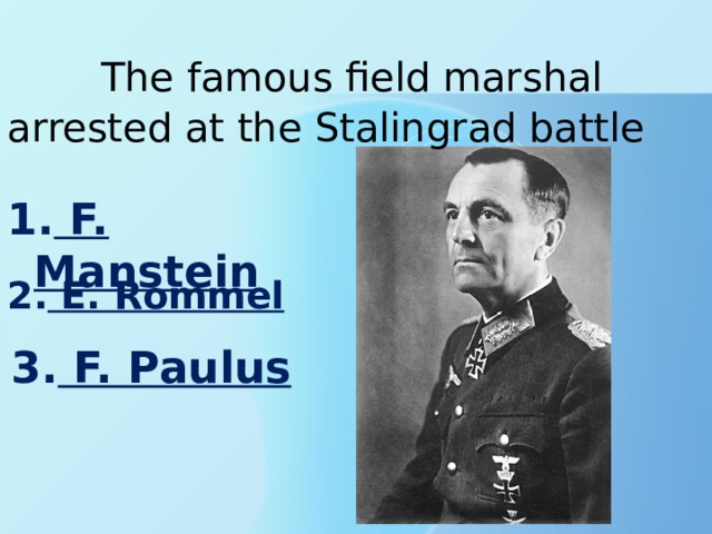  The famous field marshal arrested at the Stalingrad battle 1. F. Manstein 2. E. Rommel 3. F. Paulus 