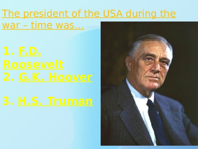 The president of the USA during the war – time was… 1. F.D. Roosevelt 2. G.K. Hoover 3. H.S. Truman 