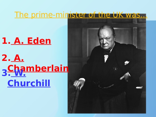 The prime-minister of the UK was…   1. A. Eden 2. A. Chamberlain 3. W. Churchill 