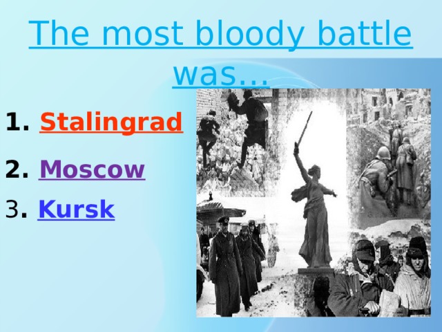 The most bloody battle was… 1. Stalingrad 2. Moscow 3 . Kursk 